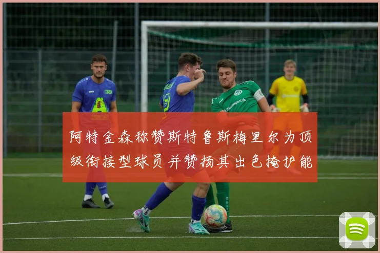 阿特金森称赞斯特鲁斯梅里尔为顶级衔接型球员并赞扬其出色掩护能力