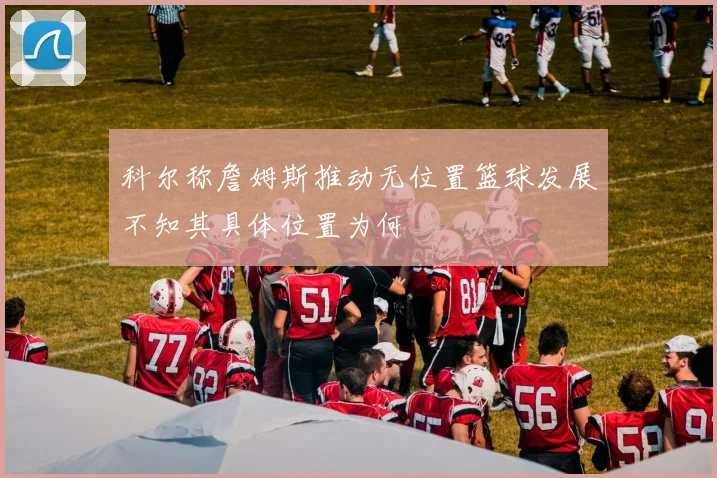 科尔称詹姆斯推动无位置篮球发展不知其具体位置为何