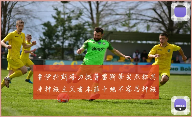 鲁伊科斯塔力挺普雷斯蒂安尼称其非种族主义者本菲卡绝不容忍种族歧视