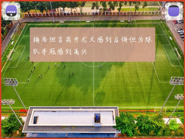 梅洛坦言离开尤文感到后悔但为球队夺冠感到高兴