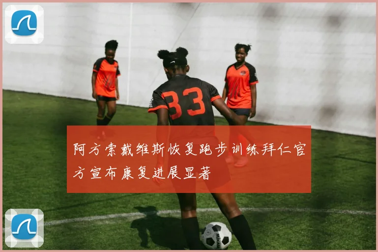 阿方索戴维斯恢复跑步训练拜仁官方宣布康复进展显著