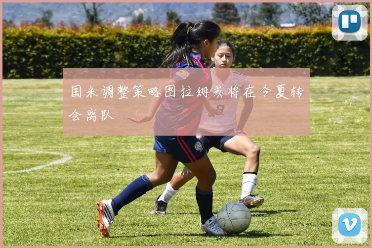 国米调整策略图拉姆或将在今夏转会离队