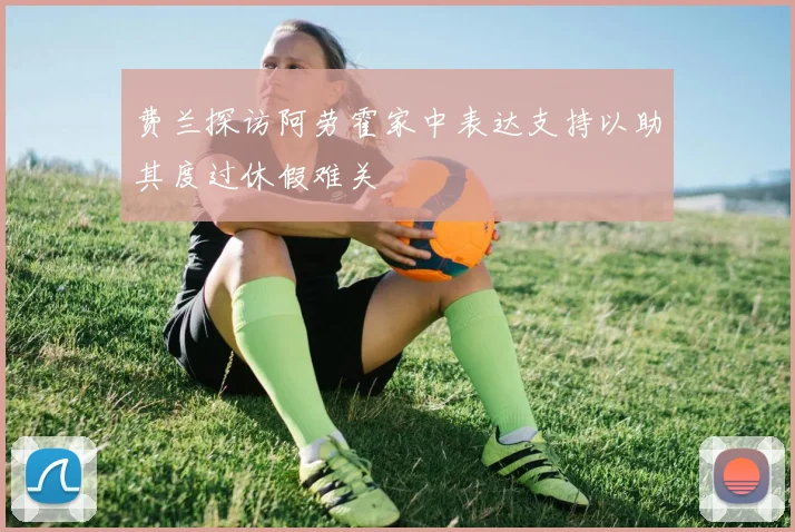 费兰探访阿劳霍家中表达支持以助其度过休假难关